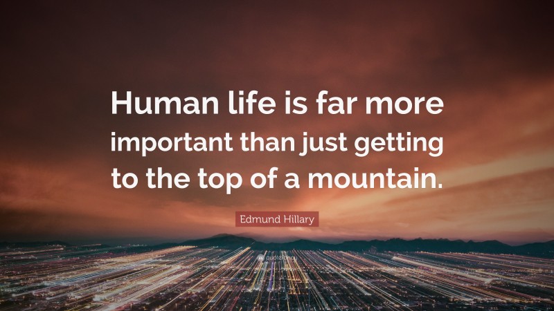 Edmund Hillary Quote: “Human life is far more important than just getting to the top of a mountain.”