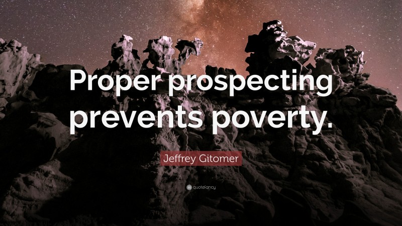 Jeffrey Gitomer Quote: “Proper prospecting prevents poverty.”