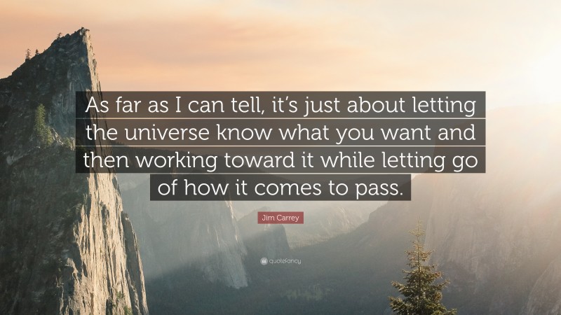 Jim Carrey Quote: “As far as I can tell, it’s just about letting the universe know what you want and then working toward it while letting go of how it comes to pass.”