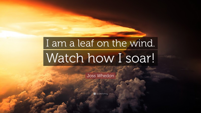 Joss Whedon Quote: “I am a leaf on the wind. Watch how I soar!”
