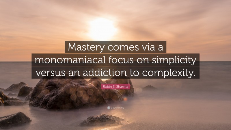 Robin S. Sharma Quote: “Mastery comes via a monomaniacal focus on simplicity versus an addiction to complexity.”