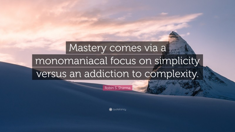 Robin S. Sharma Quote: “Mastery comes via a monomaniacal focus on simplicity versus an addiction to complexity.”