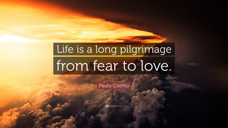 Paulo Coelho Quote: “Life is a long pilgrimage from fear to love.”