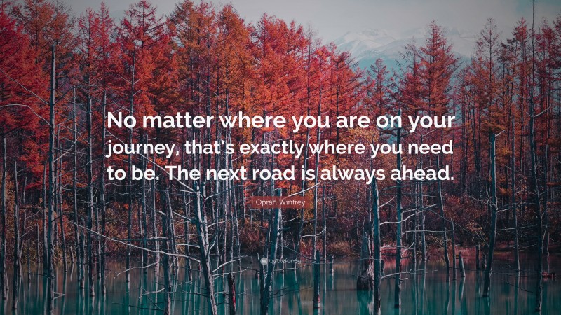 Oprah Winfrey Quote: “No matter where you are on your journey, that’s exactly where you need to be. The next road is always ahead.”