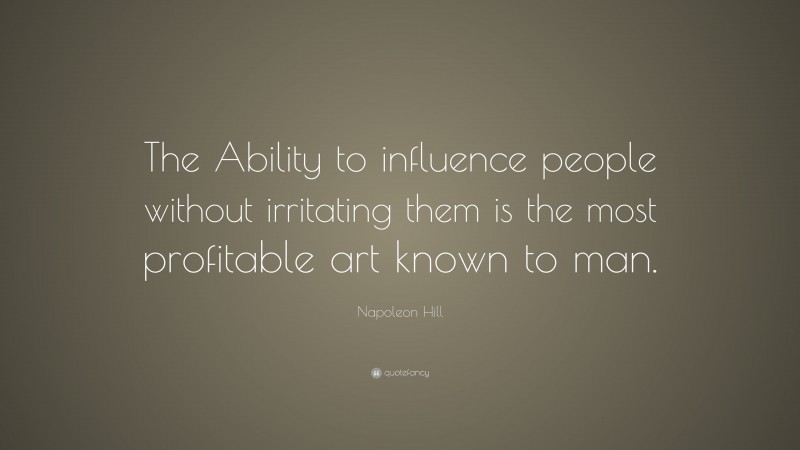 Napoleon Hill Quote: “The Ability to influence people without irritating them is the most profitable art known to man.”