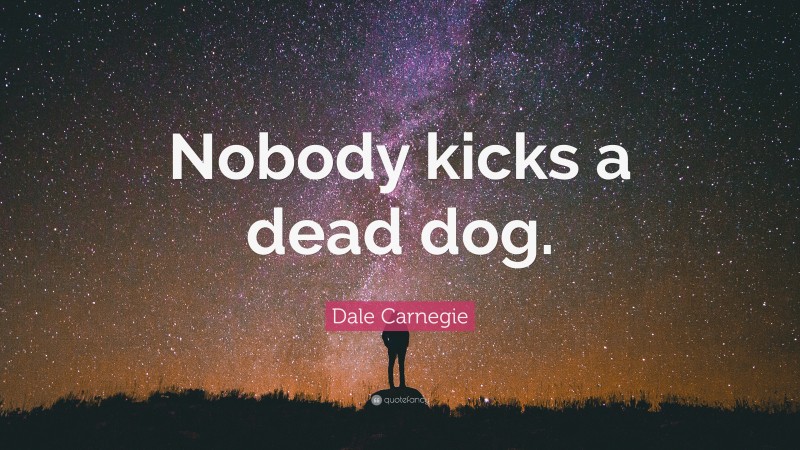 Dale Carnegie Quote: “Nobody kicks a dead dog.”