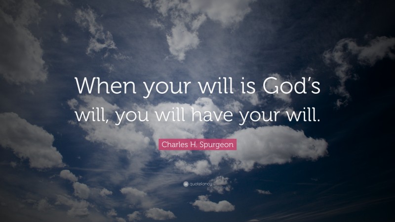 Charles H. Spurgeon Quote: “When your will is God’s will, you will have your will.”