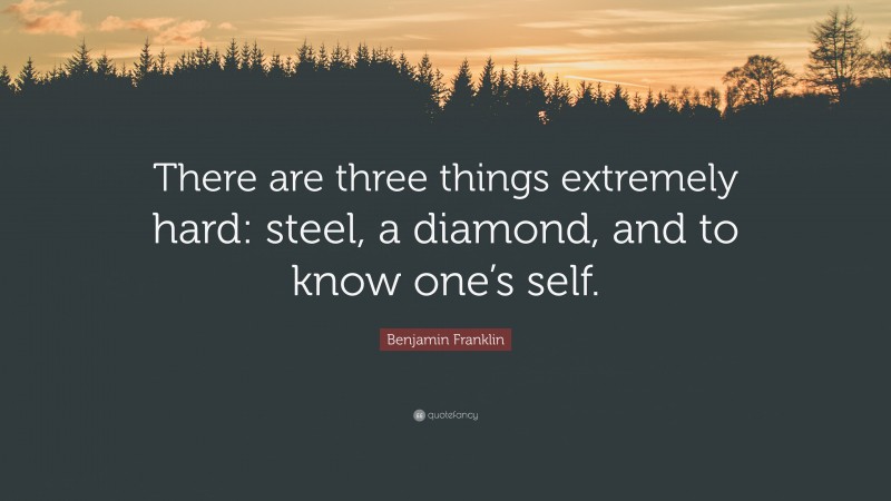 Benjamin Franklin Quote: “There are three things extremely hard: steel, a diamond, and to know one’s self.”