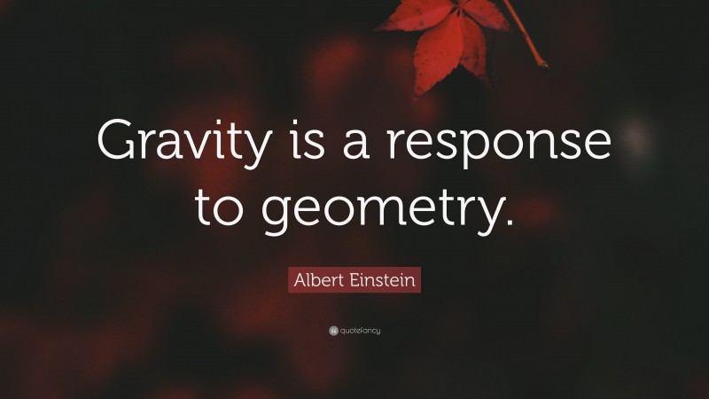 Albert Einstein Quote: “Gravity is a response to geometry.”