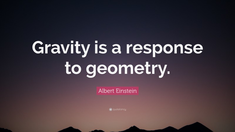 Albert Einstein Quote: “Gravity is a response to geometry.”