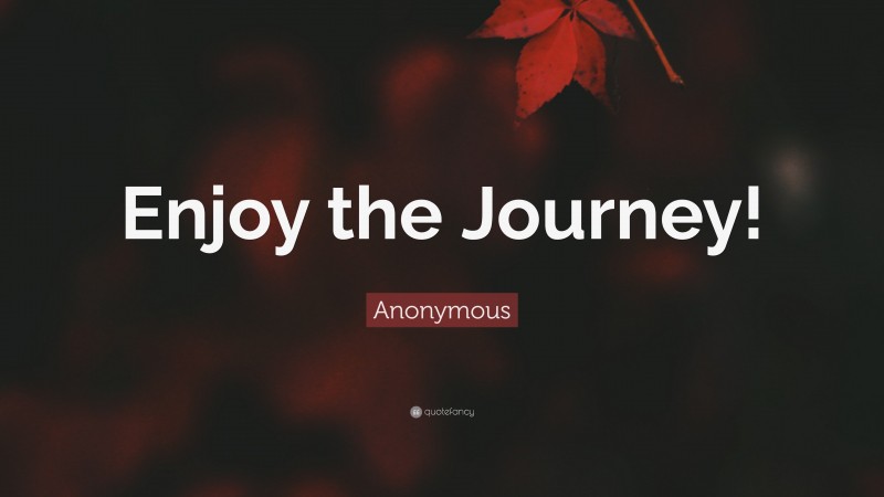 Anonymous Quote: “Enjoy the Journey!”