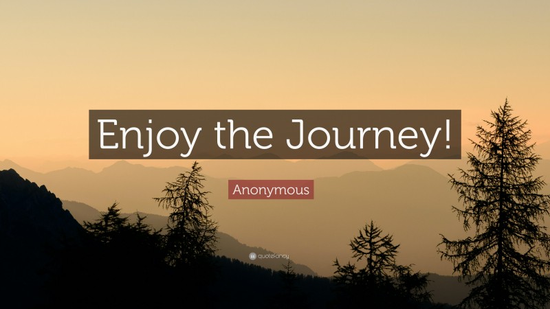 Anonymous Quote: “Enjoy the Journey!”