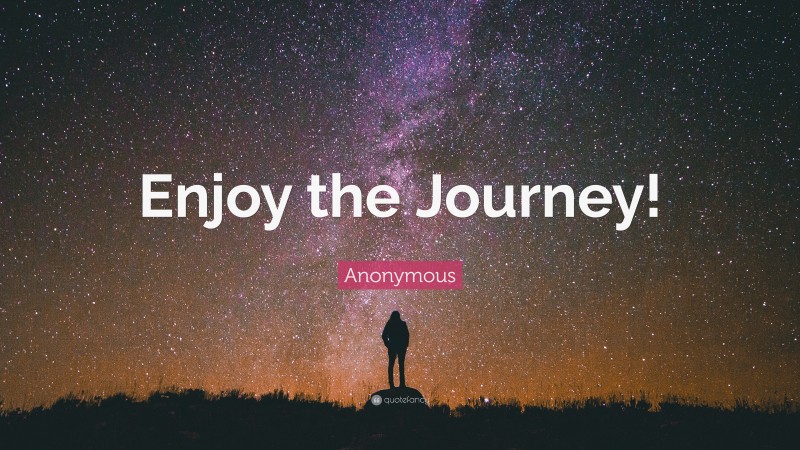 Anonymous Quote: “Enjoy the Journey!”