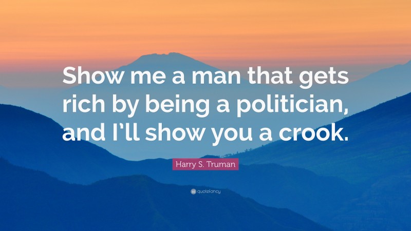 Harry S. Truman Quote: “Show me a man that gets rich by being a politician, and I’ll show you a crook.”