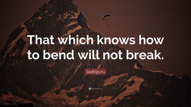 Sadhguru Quote: “That which knows how to bend will not break.”