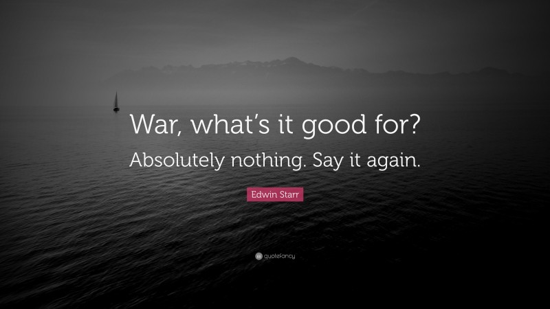 Edwin Starr Quote: “War, what’s it good for? Absolutely nothing. Say it again.”