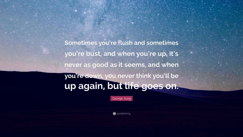 George Jung Quote: “Sometimes you’re flush and sometimes you’re bust, and when you’re up, it’s never as good as it seems, and when you’re down, you never think you’ll be up again, but life goes on.”