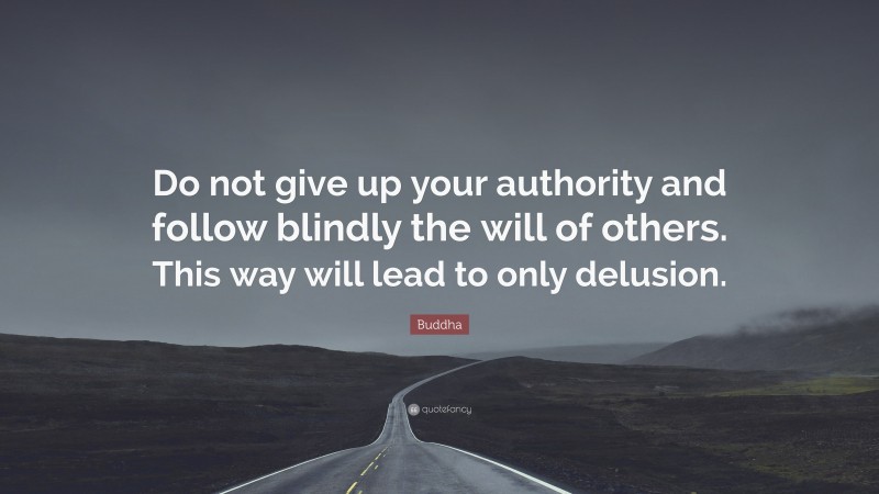Buddha Quote: “Do not give up your authority and follow blindly the will of others. This way will lead to only delusion.”