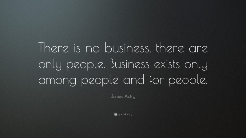 James Autry Quote: “There is no business, there are only people. Business exists only among people and for people.”