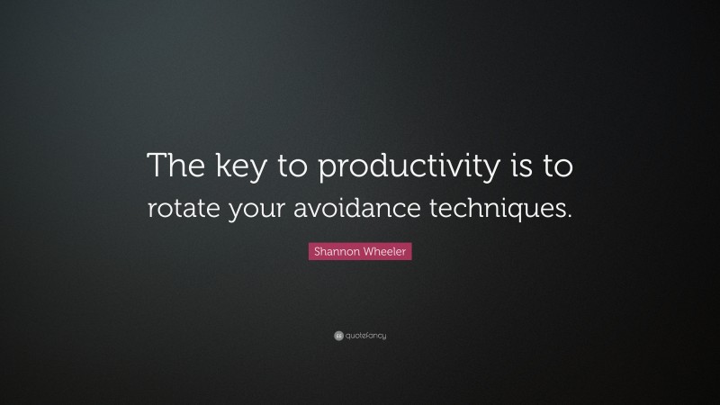 Shannon Wheeler Quote: “The key to productivity is to rotate your avoidance techniques.”