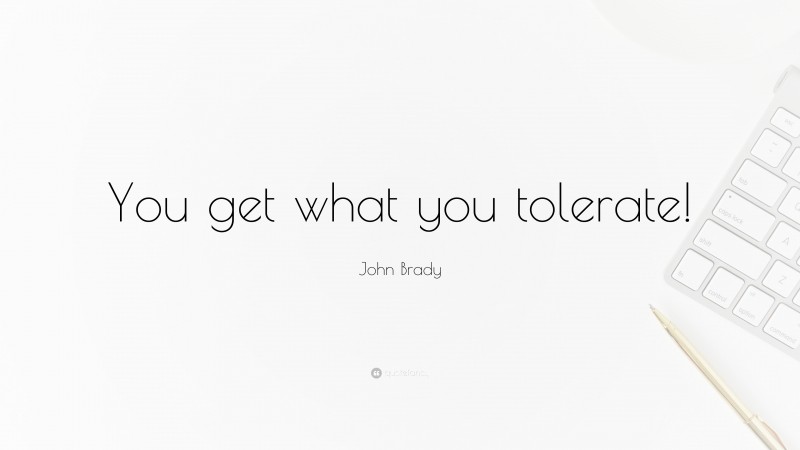 John Brady Quote: “You get what you tolerate!”