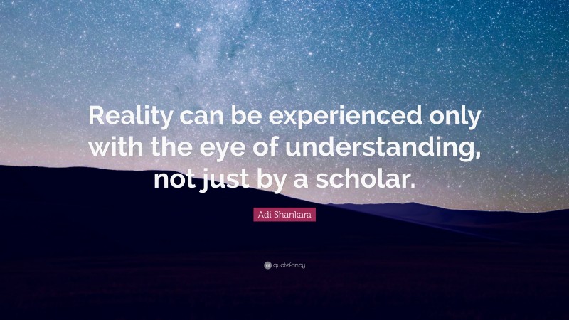 Adi Shankara Quote: “Reality can be experienced only with the eye of understanding, not just by a scholar.”