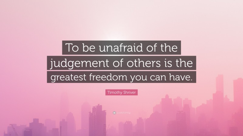 Timothy Shriver Quote: “To be unafraid of the judgement of others is the greatest freedom you can have.”