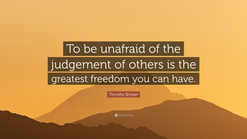 Timothy Shriver Quote: “To be unafraid of the judgement of others is the greatest freedom you can have.”