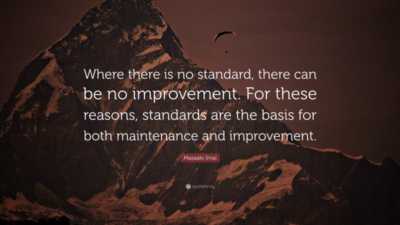 Masaaki Imai Quote: “Where there is no standard, there can be no improvement. For these reasons, standards are the basis for both maintenance and improvement.”