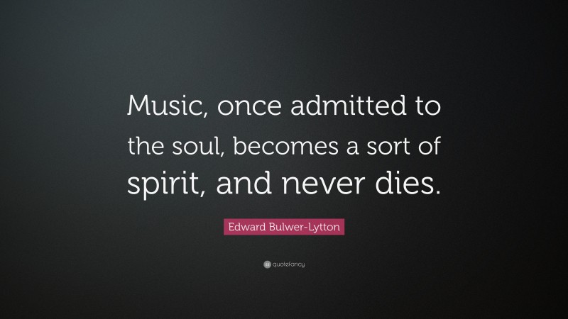 Edward Bulwer-Lytton Quote: “Music, once admitted to the soul, becomes a sort of spirit, and never dies.”