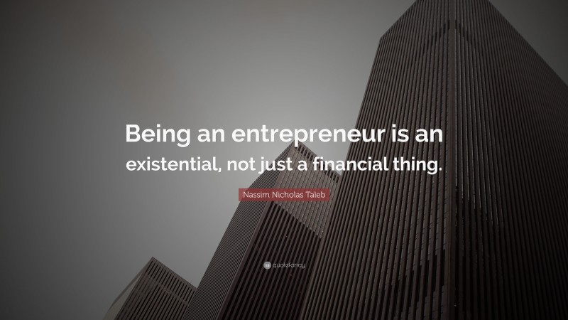 Nassim Nicholas Taleb Quote: “Being an entrepreneur is an existential, not just a financial thing.”