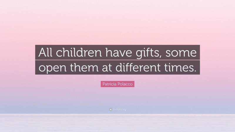 Patricia Polacco Quote: “All children have gifts, some open them at different times.”