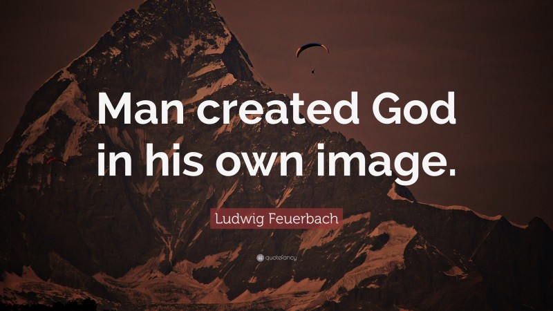 Ludwig Feuerbach Quote: “Man created God in his own image.”