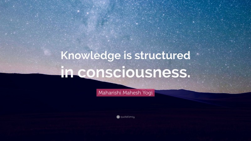 Maharishi Mahesh Yogi Quote: “Knowledge is structured in consciousness.”