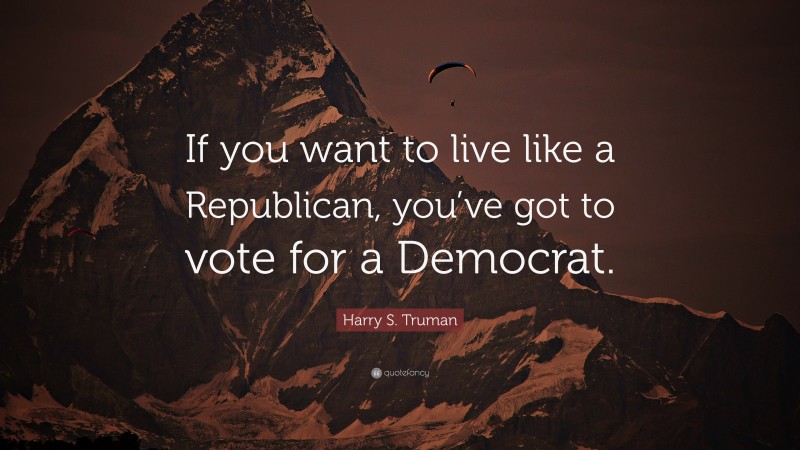 Harry S. Truman Quote: “If you want to live like a Republican, you’ve got to vote for a Democrat.”