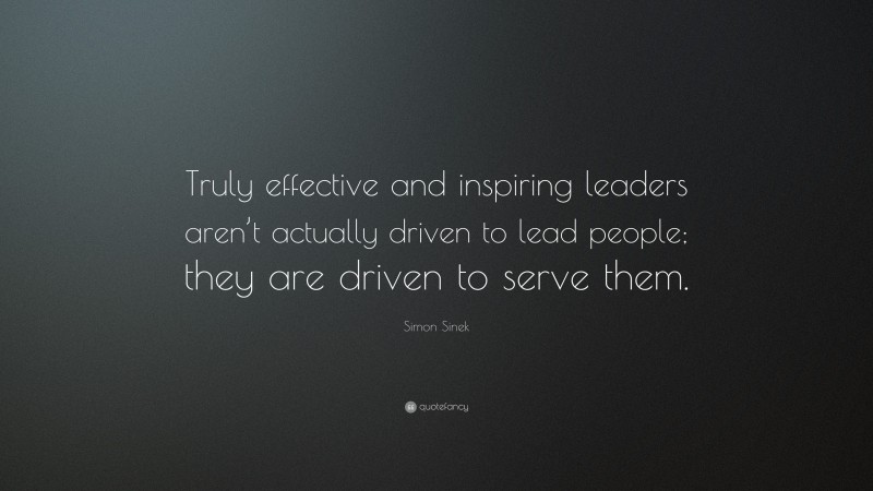 Simon Sinek Quote: “Truly effective and inspiring leaders aren’t actually driven to lead people; they are driven to serve them.”