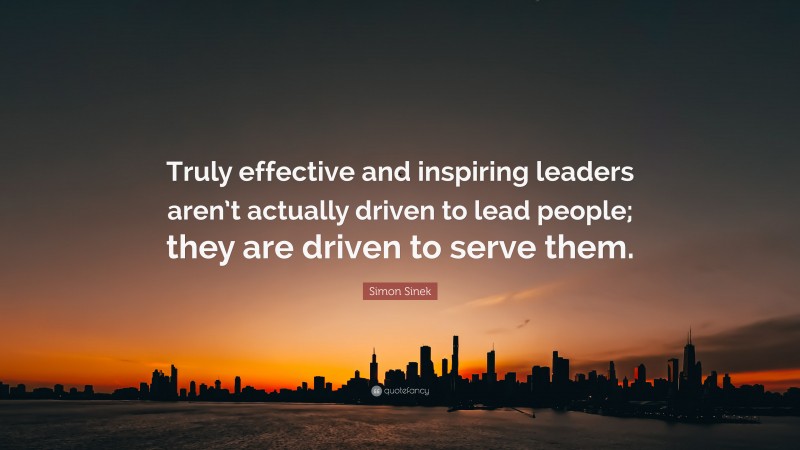 Simon Sinek Quote: “Truly effective and inspiring leaders aren’t actually driven to lead people; they are driven to serve them.”