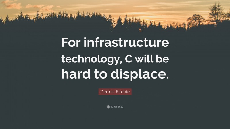 Dennis Ritchie Quote: “For infrastructure technology, C will be hard to displace.”