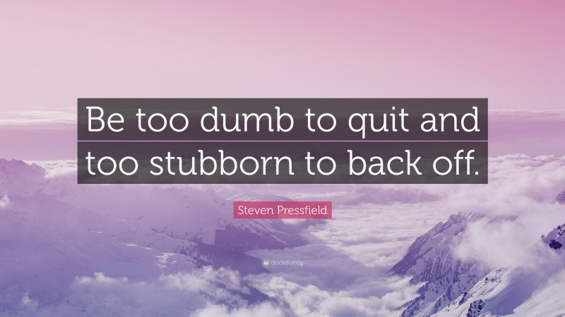 Steven Pressfield Quote: “Be too dumb to quit and too stubborn to back off.”