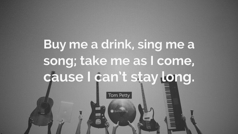 Tom Petty Quote: “Buy me a drink, sing me a song; take me as I come, cause I can’t stay long.”