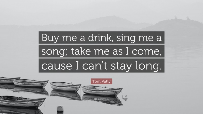 Tom Petty Quote: “Buy me a drink, sing me a song; take me as I come, cause I can’t stay long.”