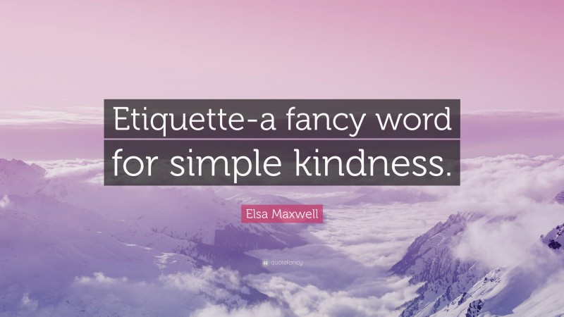 Elsa Maxwell Quote: “Etiquette-a fancy word for simple kindness.”