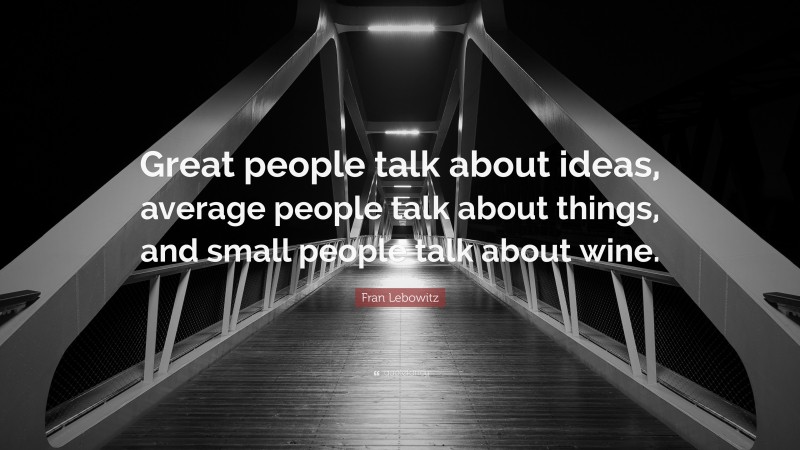 Fran Lebowitz Quote: “Great people talk about ideas, average people talk about things, and small people talk about wine.”