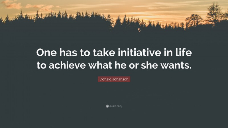 Donald Johanson Quote: “One has to take initiative in life to achieve what he or she wants.”