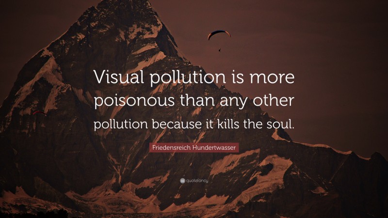 Friedensreich Hundertwasser Quote: “Visual pollution is more poisonous than any other pollution because it kills the soul.”