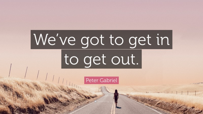 Peter Gabriel Quote: “We’ve got to get in to get out.”