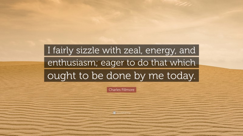 Charles Fillmore Quote: “I fairly sizzle with zeal, energy, and enthusiasm; eager to do that which ought to be done by me today.”