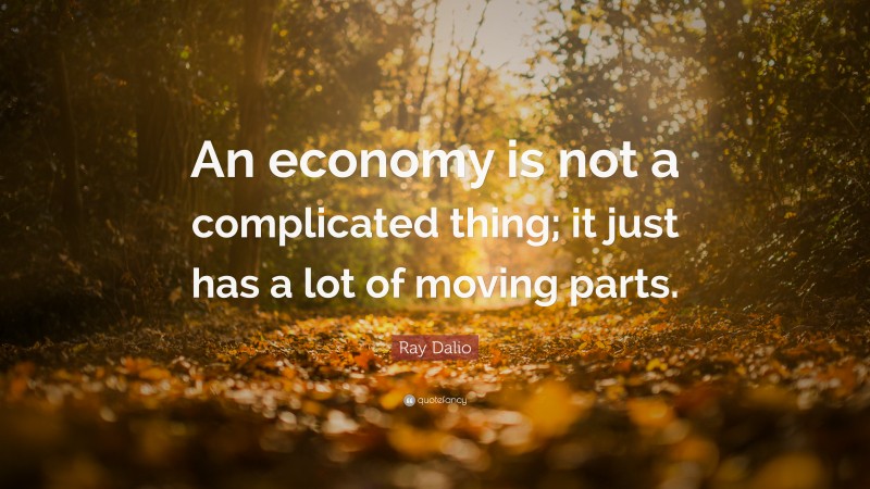 Ray Dalio Quote: “An economy is not a complicated thing; it just has a lot of moving parts.”