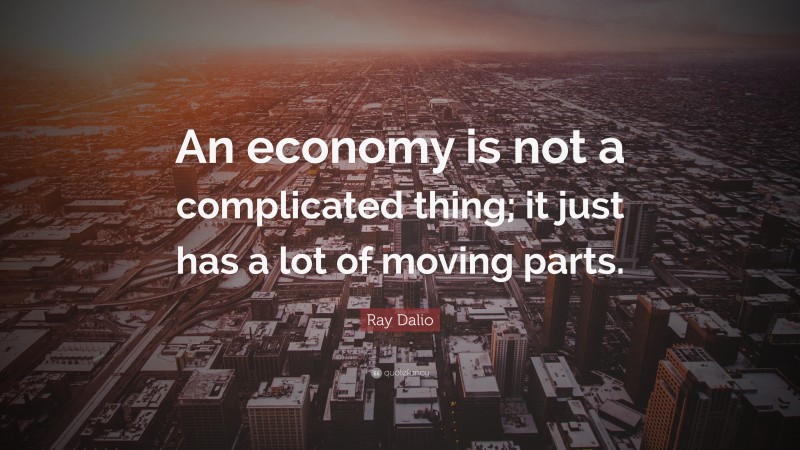 Ray Dalio Quote: “An economy is not a complicated thing; it just has a lot of moving parts.”