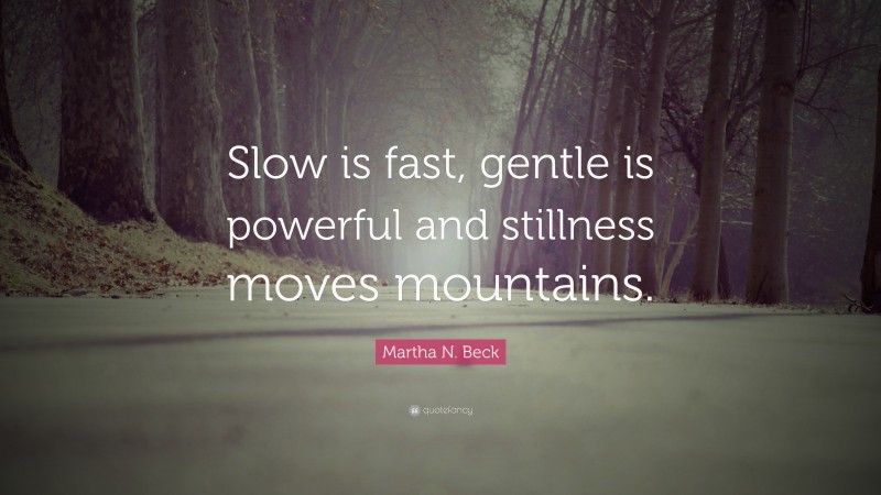 Martha N. Beck Quote: “Slow is fast, gentle is powerful and stillness moves mountains.”